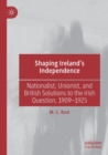 Shaping Ireland’s Independence : Nationalist, Unionist, and British Solutions to the Irish Question, 1909–1925 - Book