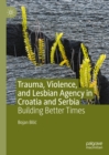 Trauma, Violence, and Lesbian Agency in Croatia and Serbia : Building Better Times - eBook