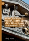 Empire, the British Museum, and the Making of the Biblical Scholar in the Nineteenth Century : Archival Criticism - Book