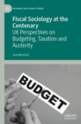 Fiscal Sociology at the Centenary : UK Perspectives on Budgeting, Taxation and Austerity - Book