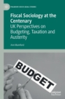 Fiscal Sociology at the Centenary : UK Perspectives on Budgeting, Taxation and Austerity - Book