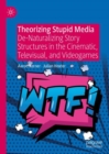 Theorizing Stupid Media : De-Naturalizing Story Structures in the Cinematic, Televisual, and Videogames - eBook