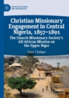 Christian Missionary Engagement in Central Nigeria, 1857-1891 : The Church Missionary Society's All-African Mission on the Upper Niger - eBook