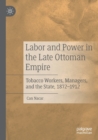 Labor and Power in the Late Ottoman Empire : Tobacco Workers, Managers, and the State, 1872-1912 - Book