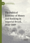 The Political Economy of Money and Banking in Imperial Brazil, 1850-1889 - Book