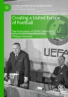 Creating a United Europe of Football : The Formation of UEFA (1949-1961) - Book
