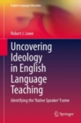 Uncovering Ideology in English Language Teaching : Identifying the 'Native Speaker' Frame - eBook