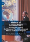 Visions of African Unity : New Perspectives on the History of Pan-Africanism and African Unification Projects - eBook