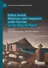Italian Jewish Musicians and Composers under Fascism : Let Our Music Be Played - eBook