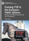 Framing TTIP in the European Public Spheres : Towards an Empowering Dissensus for EU Integration - eBook