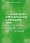 The Secular Decline of the South African Manufacturing Sector : Policy Interventions, Missing Links and Gaps in Discussions - eBook