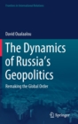 The Dynamics of Russia’s Geopolitics : Remaking the Global Order - Book