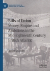 Bills of Union : Money, Empire and Ambitions in the Mid-Eighteenth Century British Atlantic - Book