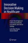 Innovative Decision Making in Healthcare : A Case-Based Approach to Nursing Leadership in Academic and Clinical Settings - Book