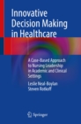 Innovative Decision Making in Healthcare : A Case-Based Approach to Nursing Leadership in Academic and Clinical Settings - eBook