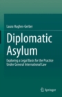 Diplomatic Asylum : Exploring a Legal Basis for the Practice Under General International Law - eBook