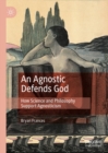 An Agnostic Defends God : How Science and Philosophy Support Agnosticism - eBook