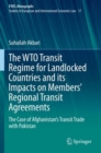 The WTO Transit Regime for Landlocked Countries and its Impacts on Members’ Regional Transit Agreements : The Case of Afghanistan’s Transit Trade with Pakistan - Book