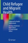 Child Refugee and Migrant Health : A Manual for Health Professionals - Book