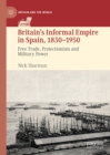 Britain's Informal Empire in Spain, 1830-1950 : Free Trade, Protectionism and Military Power - eBook