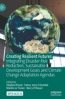 Creating Resilient Futures : Integrating Disaster Risk Reduction, Sustainable Development Goals and Climate Change Adaptation Agendas - Book