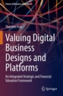 Valuing Digital Business Designs and Platforms : An Integrated Strategic and Financial Valuation Framework - Book