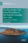 The Byzantine City from Heraclius to the Fourth Crusade, 610-1204 : Urban Life after Antiquity - Book
