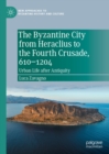 The Byzantine City from Heraclius to the Fourth Crusade, 610-1204 : Urban Life after Antiquity - eBook