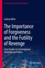 The Importance of Forgiveness and the Futility of Revenge : Case Studies in Contemporary International Politics - Book