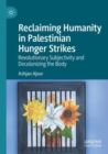 Reclaiming Humanity in Palestinian Hunger Strikes : Revolutionary Subjectivity and Decolonizing the Body - Book