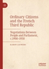 Ordinary Citizens and the French Third Republic : Negotiations Between People and Parliament, c.1900-1930 - eBook