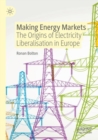 Making Energy Markets : The Origins of Electricity Liberalisation in Europe - Book