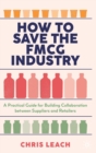 How to Save the FMCG Industry : A Practical Guide for Building Collaboration between Suppliers and Retailers - Book