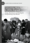 Consuming Mass Fashion in 1930s England : Design, Manufacture and Retailing for Young Working-Class Women - eBook