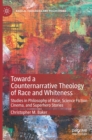 Toward a Counternarrative Theology of Race and Whiteness : Studies in Philosophy of Race, Science Fiction Cinema, and Superhero Stories - Book