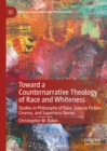 Toward a Counternarrative Theology of Race and Whiteness : Studies in Philosophy of Race, Science Fiction Cinema, and Superhero Stories - eBook