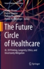 The Future Circle of Healthcare : AI, 3D Printing, Longevity, Ethics, and Uncertainty Mitigation - Book