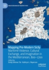 Mapping Pre-Modern Sicily : Maritime Violence, Cultural Exchange, and Imagination in the Mediterranean, 800-1700 - Book