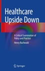 Healthcare Upside Down : A Critical Examination of Policy and Practice - Book