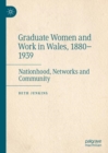 Graduate Women and Work in Wales, 1880-1939 : Nationhood, Networks and Community - Book