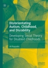 Dis/orientating Autism, Childhood, and Dis/ability : Developing Social Theory for Disabled Childhoods - Book