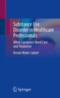 Substance Use Disorder in Healthcare Professionals : When Caregivers Need Care and Treatment - Book