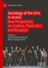 Sociology of the Arts in Action : New Perspectives on Creation, Production, and Reception - Book