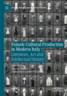 Female Cultural Production in Modern Italy : Literature, Art and Intellectual History - Book