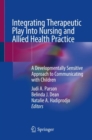 Integrating Therapeutic Play Into Nursing and Allied Health Practice : A Developmentally Sensitive Approach to Communicating with Children - eBook