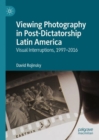 Viewing Photography in Post-Dictatorship Latin America : Visual Interruptions, 1997-2016 - Book