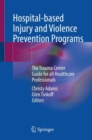 Hospital-based Injury and Violence Prevention Programs : The Trauma Center Guide for all Healthcare Professionals - Book