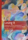 Losing It : Staging the Cultural Conundrum of Dementia and Decline in American Theatre - eBook