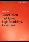 Toward Robots That Reason: Logic, Probability & Causal Laws - Book