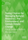 Taxing Choices for Managing Natural Resources, the Environment, and Global Climate Change : Fiscal Systems Reform Perspectives - Book